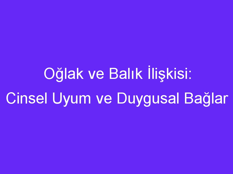 Oğlak ve Balık İlişkisi: Cinsel Uyum ve Duygusal Bağlar