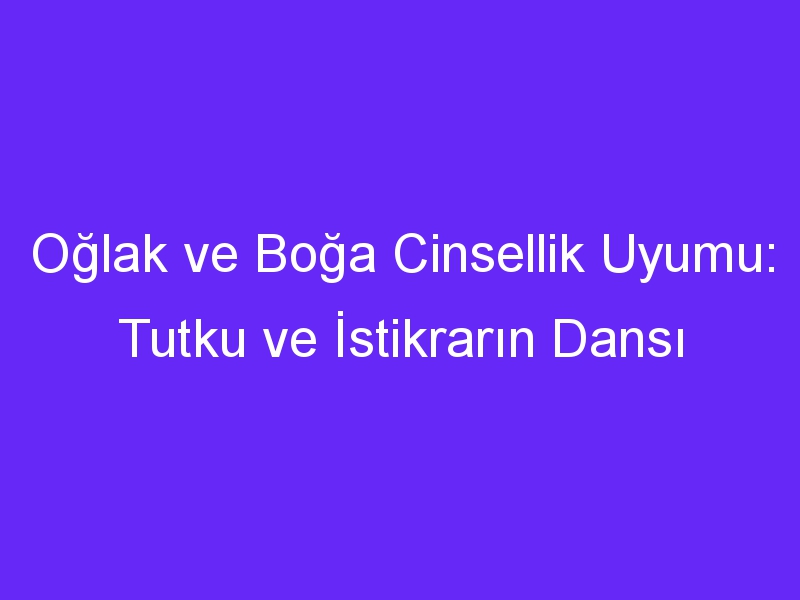 Oğlak ve Boğa Cinsellik Uyumu: Tutku ve İstikrarın Dansı