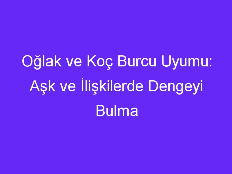 Oğlak ve Koç Burcu Uyumu: Aşk ve İlişkilerde Dengeyi Bulma