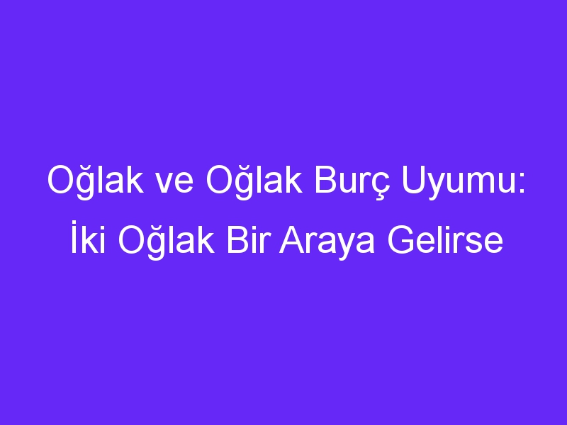 Oğlak ve Oğlak Burç Uyumu: İki Oğlak Bir Araya Gelirse