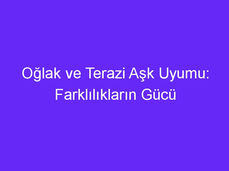 Oğlak ve Terazi Aşk Uyumu: Farklılıkların Gücü