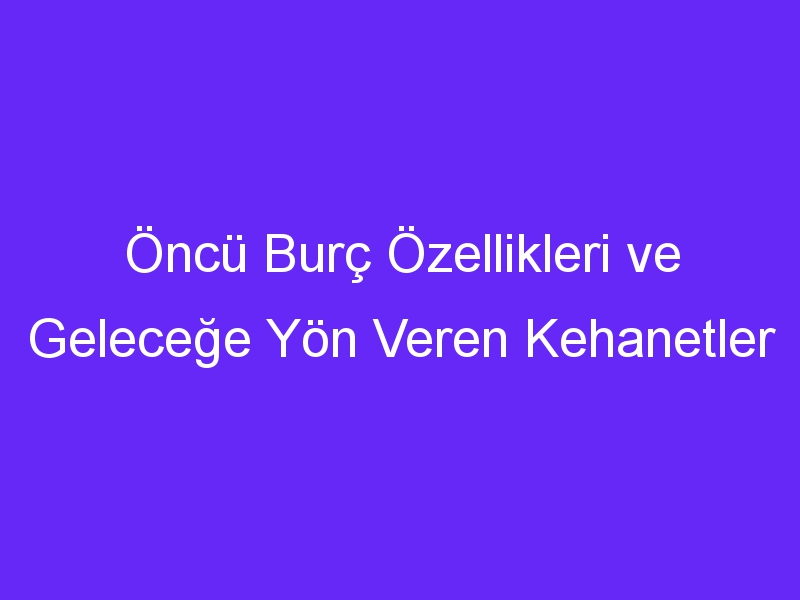 Öncü Burç Özellikleri ve Geleceğe Yön Veren Kehanetler