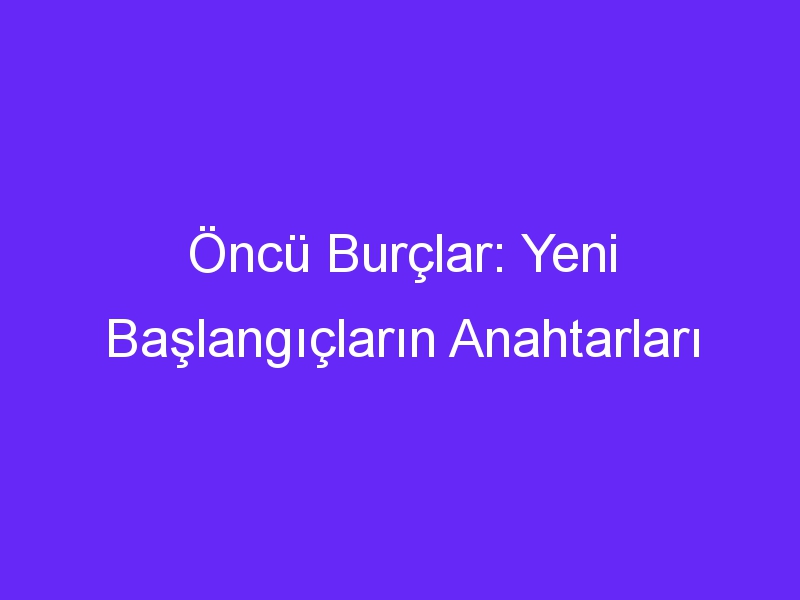 Öncü Burçlar: Yeni Başlangıçların Anahtarları