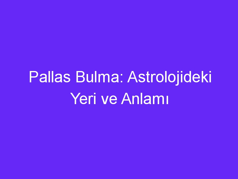 Pallas Bulma: Astrolojideki Yeri ve Anlamı