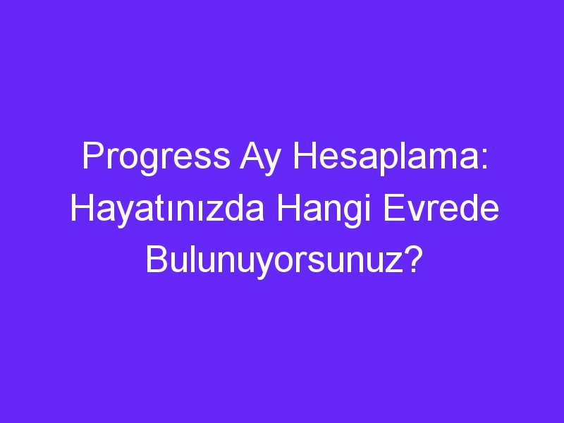 Progress Ay Hesaplama: Hayatınızda Hangi Evrede Bulunuyorsunuz?