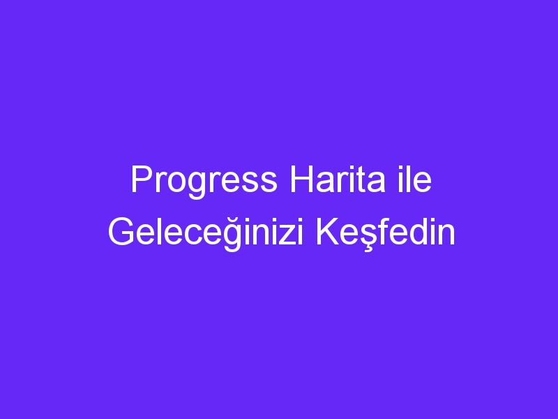 Progress Harita ile Geleceğinizi Keşfedin