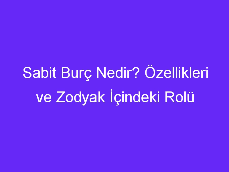 Sabit Burç Nedir? Özellikleri ve Zodyak İçindeki Rolü