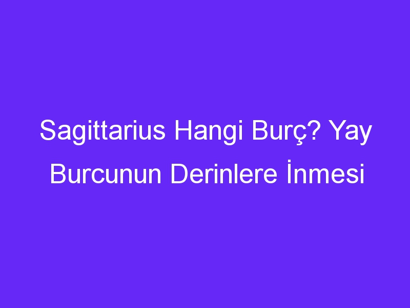 Sagittarius Hangi Burç? Yay Burcunun Derinlere İnmesi