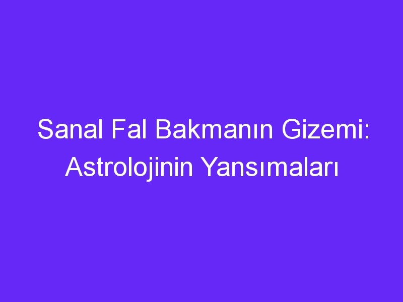 Sanal Fal Bakmanın Gizemi: Astrolojinin Yansımaları