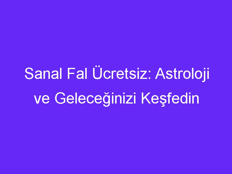 Sanal Fal Ücretsiz: Astroloji ve Geleceğinizi Keşfedin