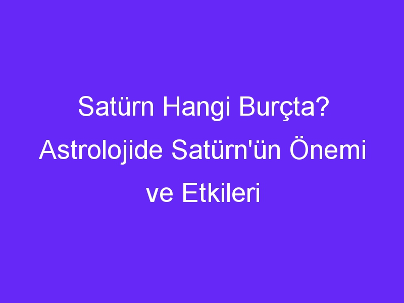 Satürn Hangi Burçta? Astrolojide Satürn'ün Önemi ve Etkileri