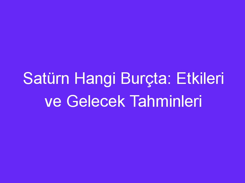 Satürn Hangi Burçta: Etkileri ve Gelecek Tahminleri