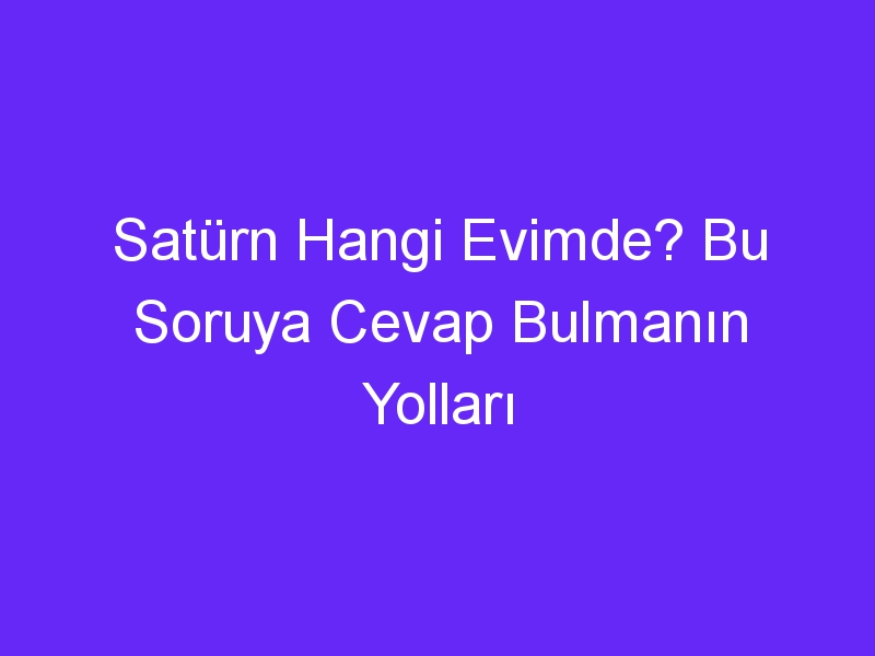 Satürn Hangi Evimde? Bu Soruya Cevap Bulmanın Yolları