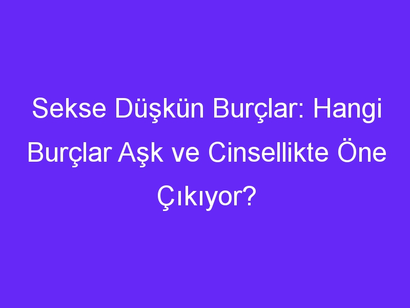 Sekse Düşkün Burçlar: Hangi Burçlar Aşk ve Cinsellikte Öne Çıkıyor?