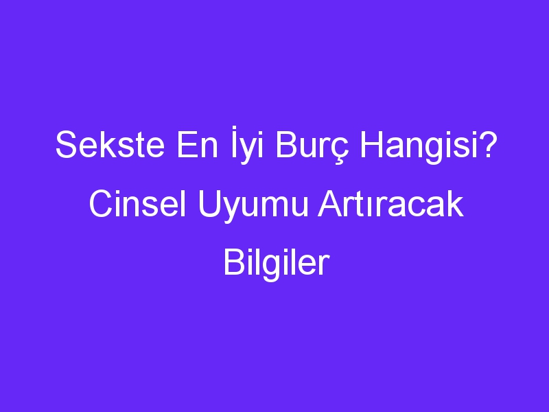 Sekste En İyi Burç Hangisi? Cinsel Uyumu Artıracak Bilgiler