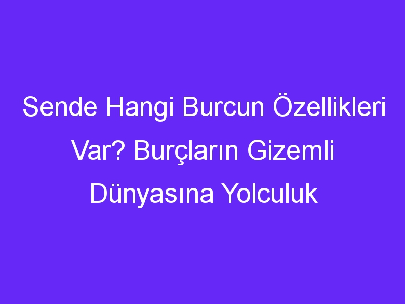 Sende Hangi Burcun Özellikleri Var? Burçların Gizemli Dünyasına Yolculuk