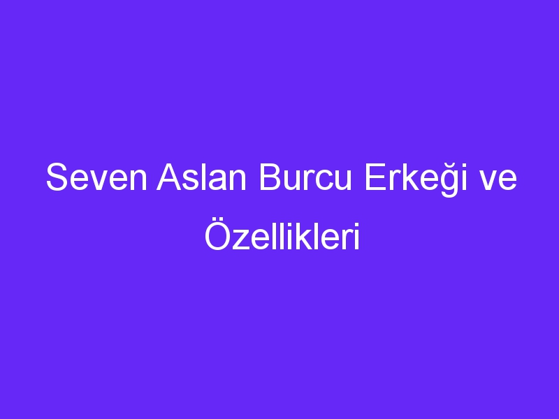 Seven Aslan Burcu Erkeği ve Özellikleri