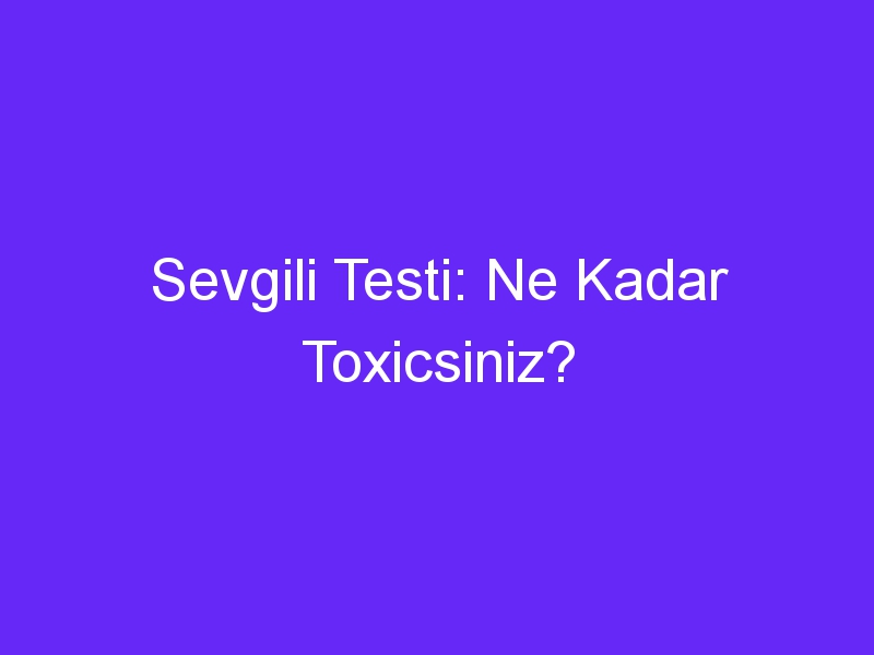 Sevgili Testi: Ne Kadar Toxicsiniz?