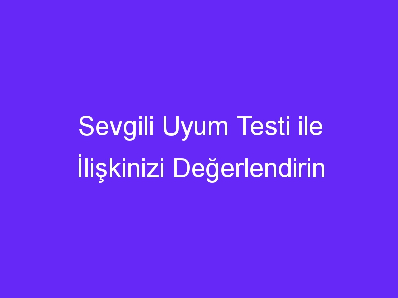 Sevgili Uyum Testi ile İlişkinizi Değerlendirin