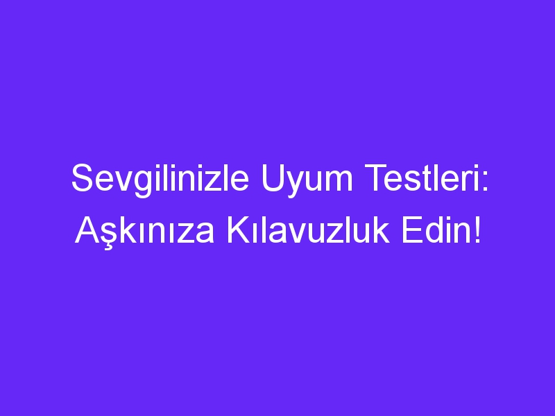 Sevgilinizle Uyum Testleri: Aşkınıza Kılavuzluk Edin!