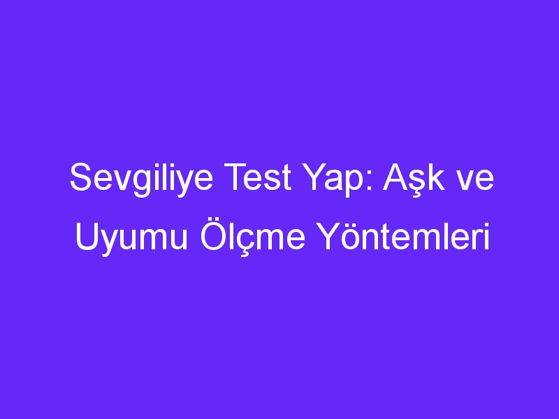 Sevgiliye Test Yap: Aşk ve Uyumu Ölçme Yöntemleri