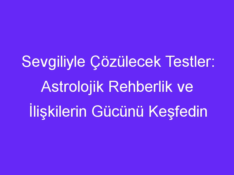 Sevgiliyle Çözülecek Testler: Astrolojik Rehberlik ve İlişkilerin Gücünü Keşfedin