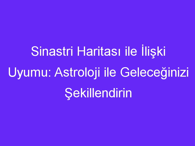 Sinastri Haritası ile İlişki Uyumu: Astroloji ile Geleceğinizi Şekillendirin