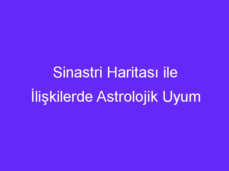 Sinastri Haritası ile İlişkilerde Astrolojik Uyum