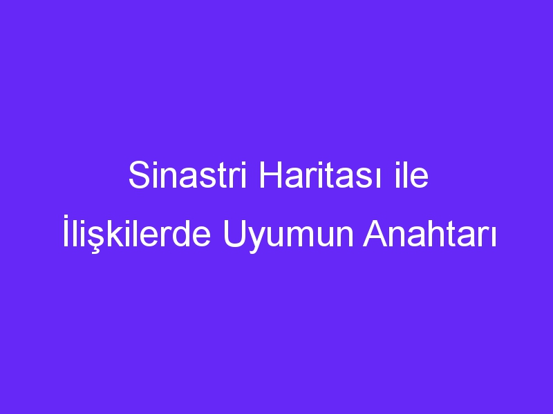 Sinastri Haritası ile İlişkilerde Uyumun Anahtarı