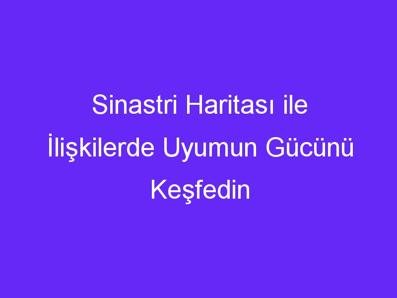 Sinastri Haritası ile İlişkilerde Uyumun Gücünü Keşfedin