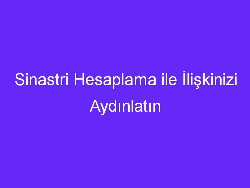 Sinastri Hesaplama ile İlişkinizi Aydınlatın