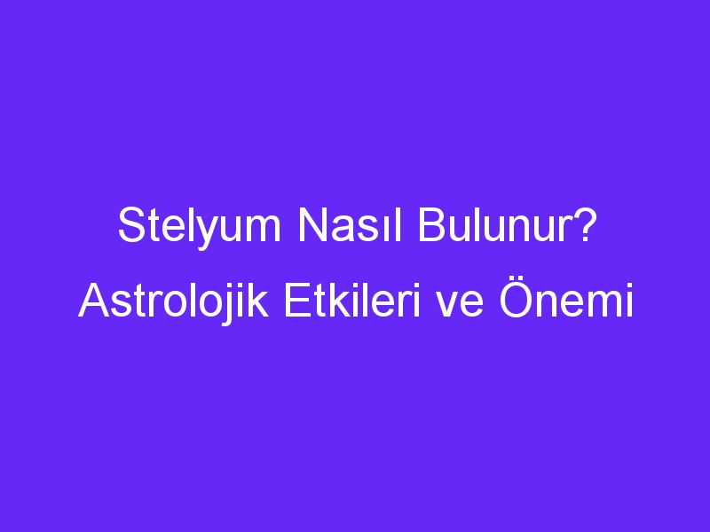 Stelyum Nasıl Bulunur? Astrolojik Etkileri ve Önemi