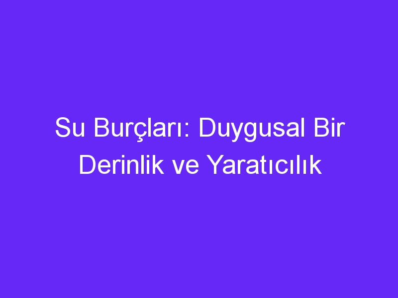 Su Burçları: Duygusal Bir Derinlik ve Yaratıcılık