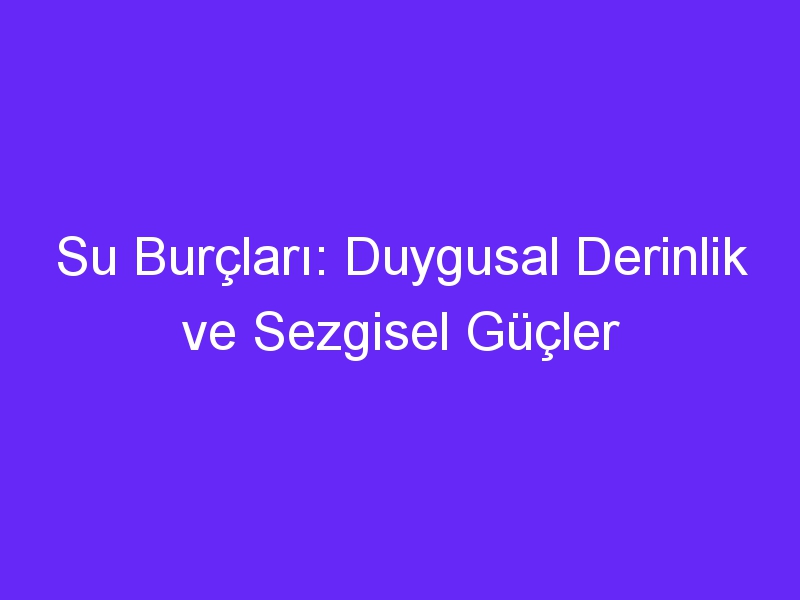 Su Burçları: Duygusal Derinlik ve Sezgisel Güçler