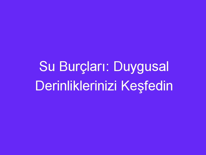 Su Burçları: Duygusal Derinliklerinizi Keşfedin