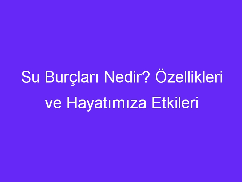 Su Burçları Nedir? Özellikleri ve Hayatımıza Etkileri