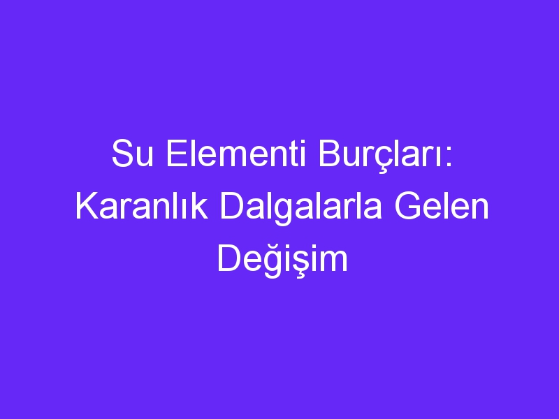 Su Elementi Burçları: Karanlık Dalgalarla Gelen Değişim