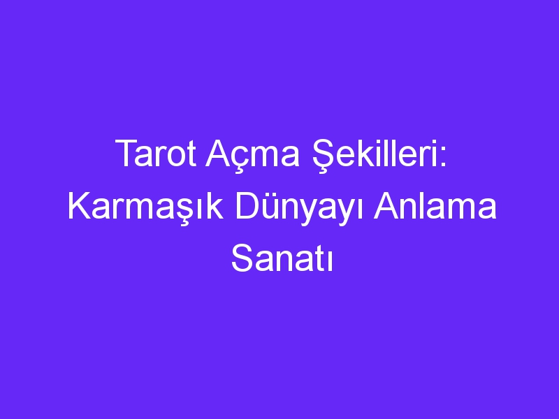 Tarot Açma Şekilleri: Karmaşık Dünyayı Anlama Sanatı