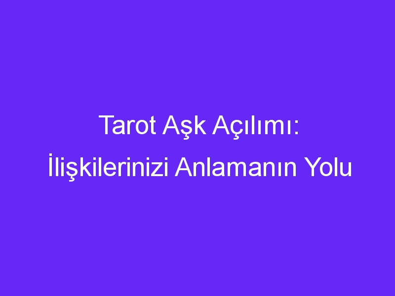 Tarot Aşk Açılımı: İlişkilerinizi Anlamanın Yolu