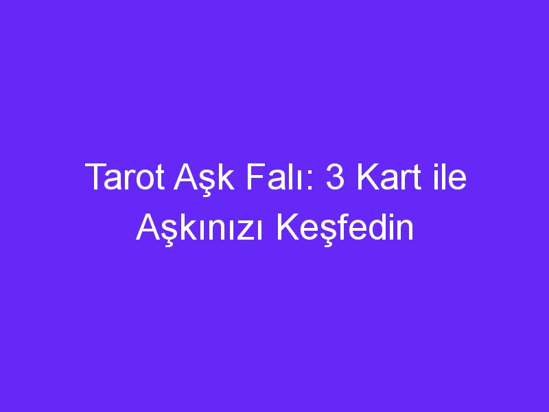 Tarot Aşk Falı: 3 Kart ile Aşkınızı Keşfedin