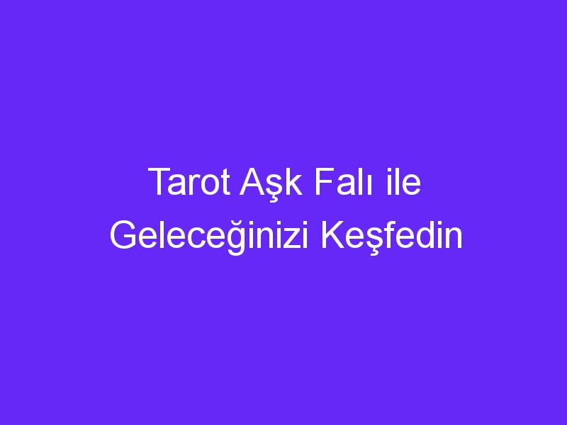 Tarot Aşk Falı ile Geleceğinizi Keşfedin