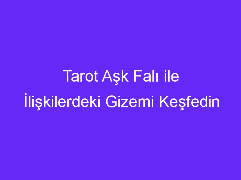 Tarot Aşk Falı ile İlişkilerdeki Gizemi Keşfedin