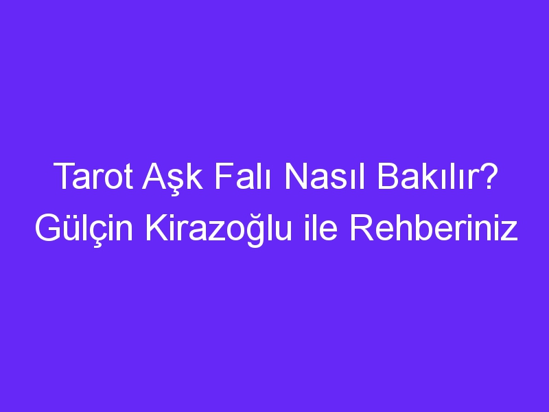 tarot ask fali nasil bakilir gulcin kirazoglu ile rehberiniz 738