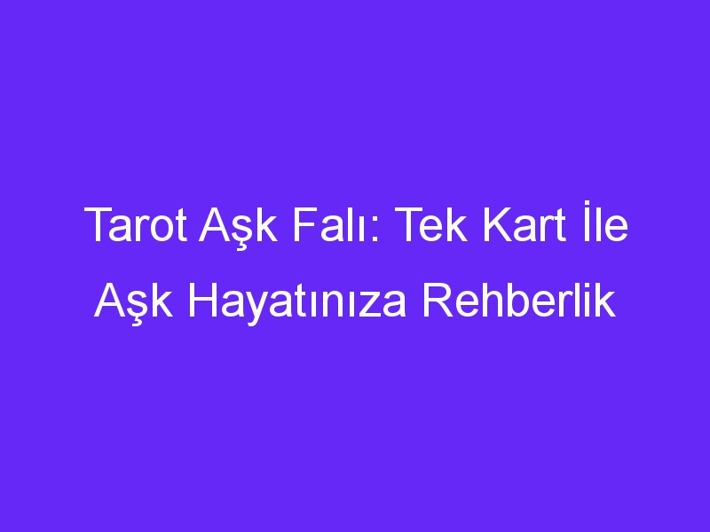 Tarot Aşk Falı: Tek Kart İle Aşk Hayatınıza Rehberlik