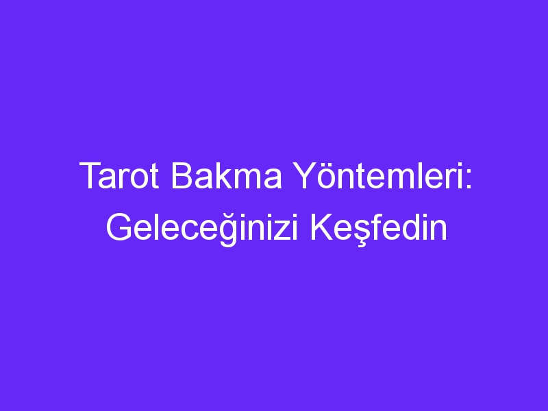 Tarot Bakma Yöntemleri: Geleceğinizi Keşfedin