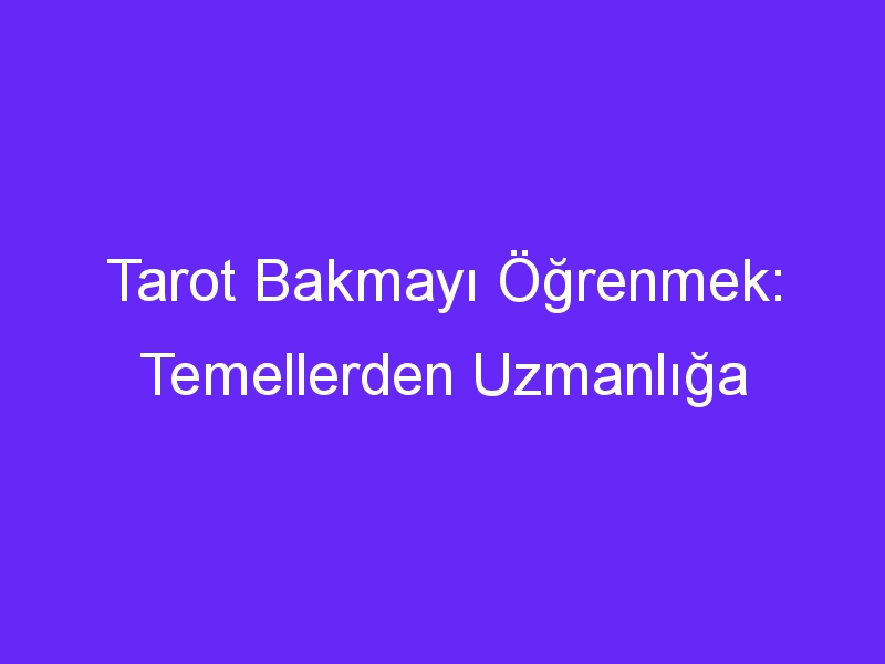 Tarot Bakmayı Öğrenmek: Temellerden Uzmanlığa