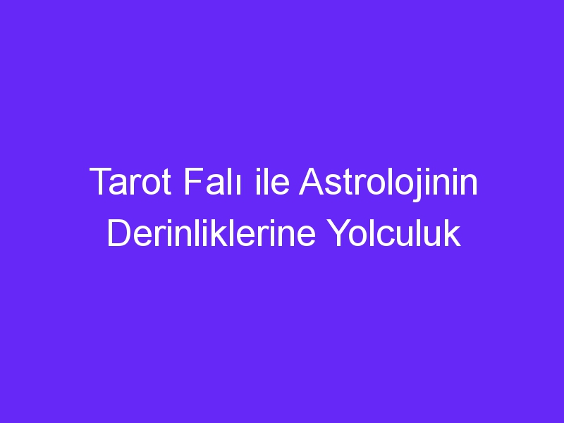 Tarot Falı ile Astrolojinin Derinliklerine Yolculuk