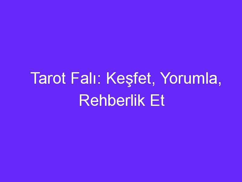 Tarot Falı: Keşfet, Yorumla, Rehberlik Et