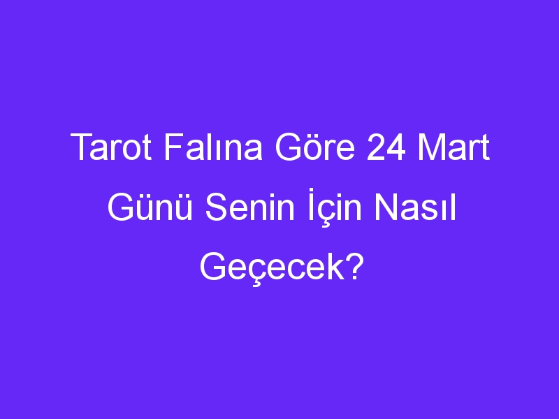 Tarot Falına Göre 24 Mart Günü Senin İçin Nasıl Geçecek?