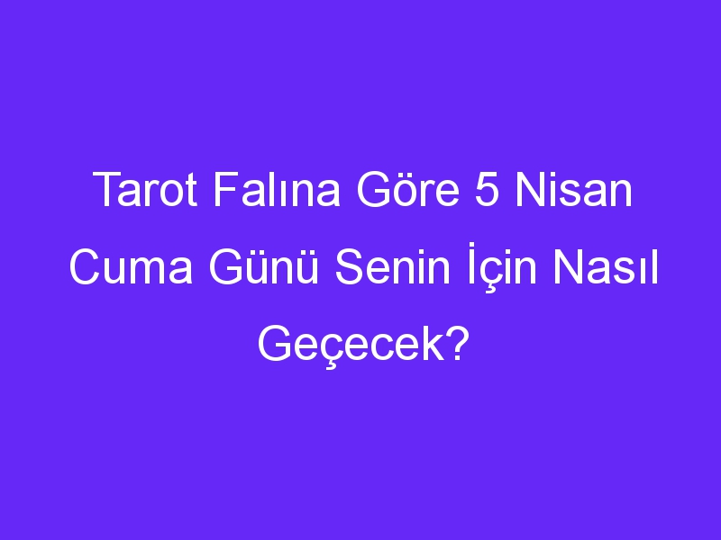 Tarot Falına Göre 5 Nisan Cuma Günü Senin İçin Nasıl Geçecek?